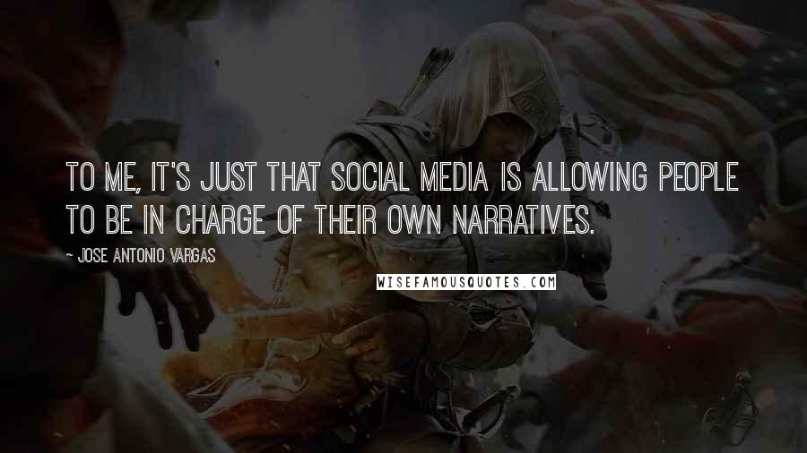 Jose Antonio Vargas Quotes: To me, it's just that social media is allowing people to be in charge of their own narratives.