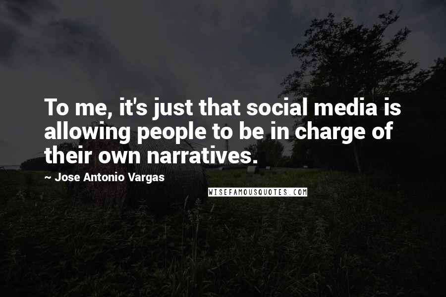 Jose Antonio Vargas Quotes: To me, it's just that social media is allowing people to be in charge of their own narratives.