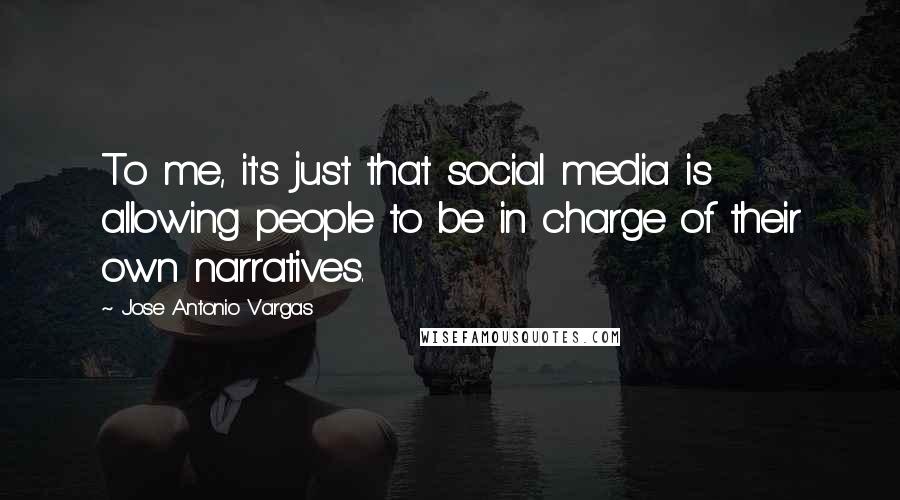 Jose Antonio Vargas Quotes: To me, it's just that social media is allowing people to be in charge of their own narratives.