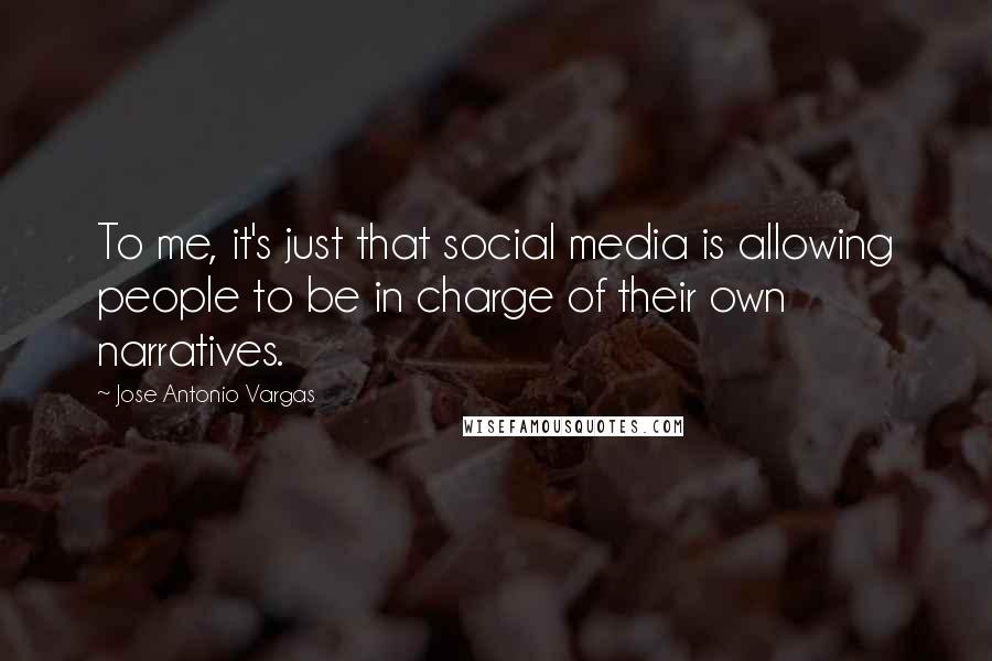 Jose Antonio Vargas Quotes: To me, it's just that social media is allowing people to be in charge of their own narratives.