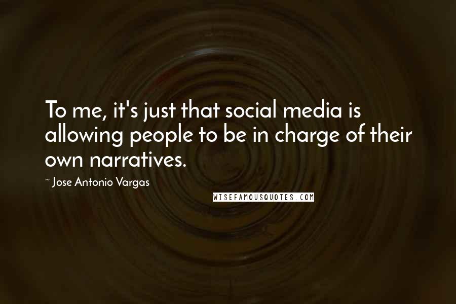 Jose Antonio Vargas Quotes: To me, it's just that social media is allowing people to be in charge of their own narratives.