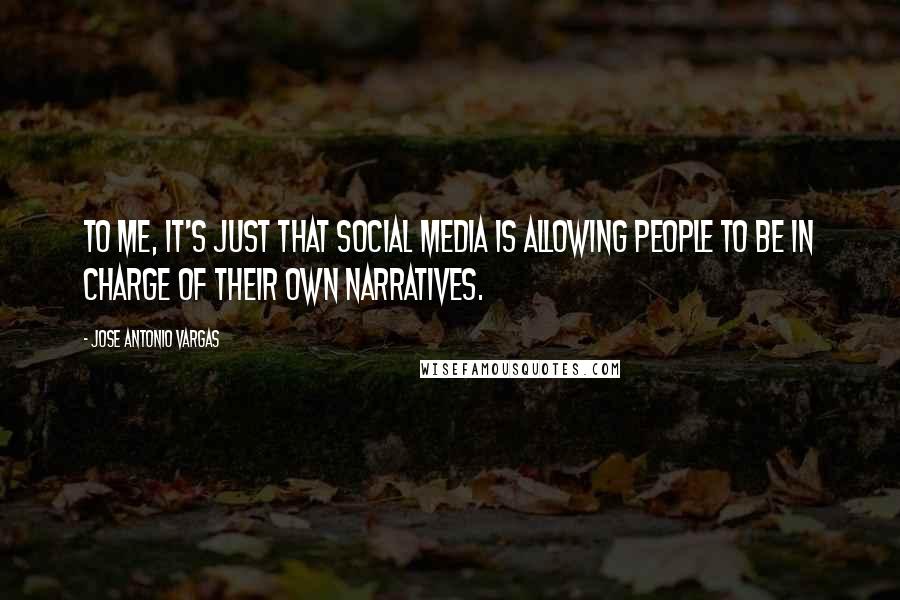 Jose Antonio Vargas Quotes: To me, it's just that social media is allowing people to be in charge of their own narratives.