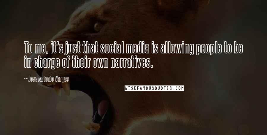 Jose Antonio Vargas Quotes: To me, it's just that social media is allowing people to be in charge of their own narratives.