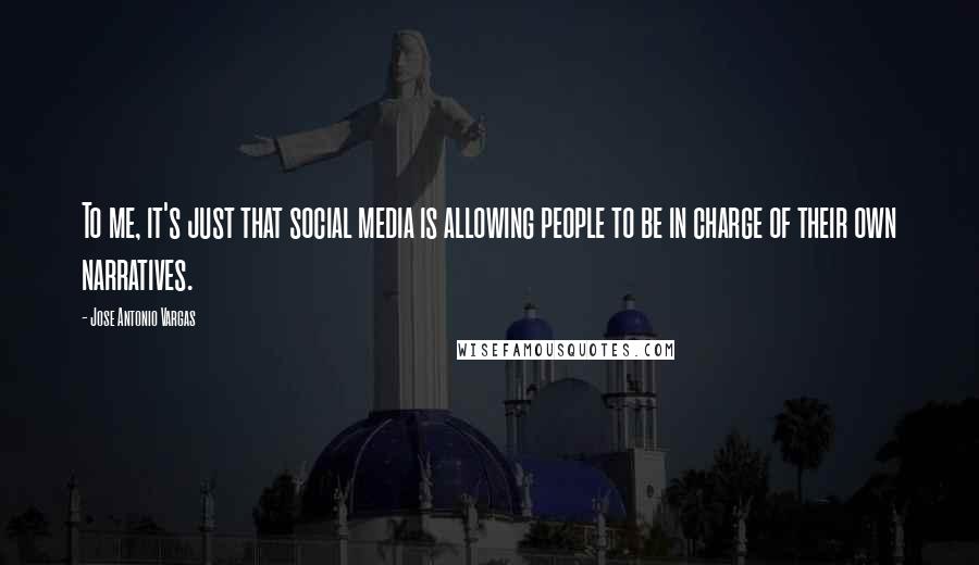 Jose Antonio Vargas Quotes: To me, it's just that social media is allowing people to be in charge of their own narratives.