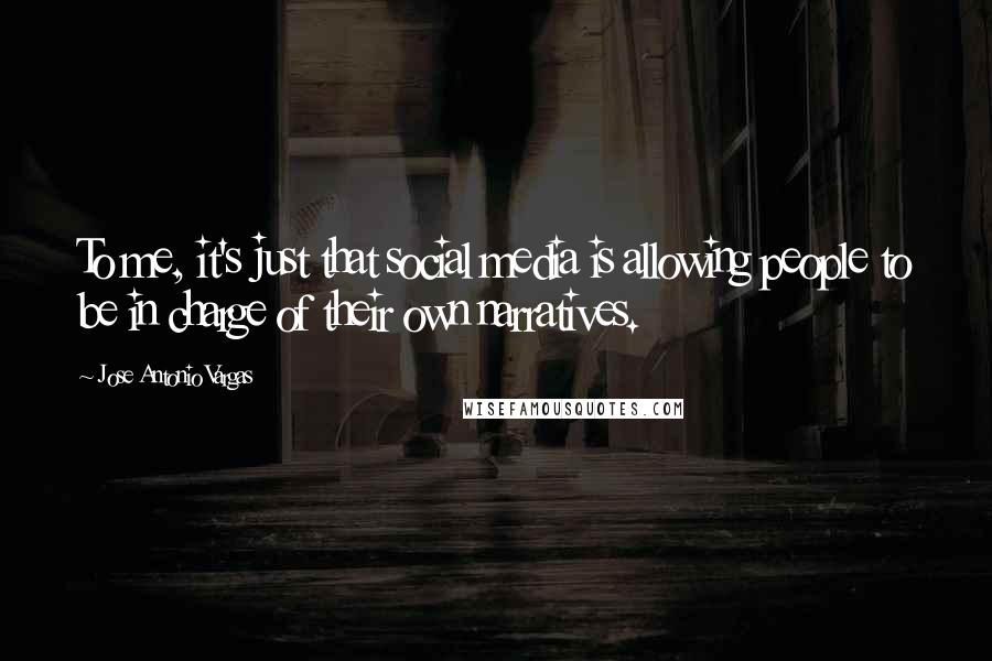 Jose Antonio Vargas Quotes: To me, it's just that social media is allowing people to be in charge of their own narratives.