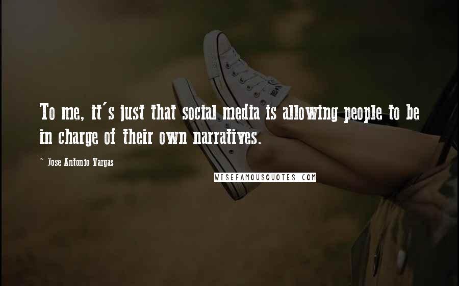 Jose Antonio Vargas Quotes: To me, it's just that social media is allowing people to be in charge of their own narratives.