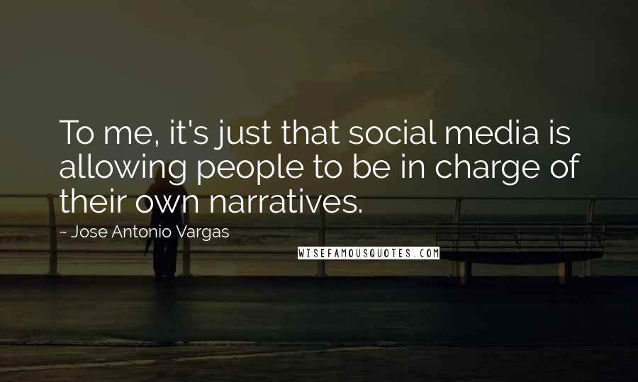 Jose Antonio Vargas Quotes: To me, it's just that social media is allowing people to be in charge of their own narratives.