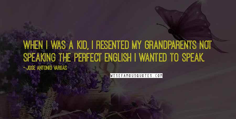 Jose Antonio Vargas Quotes: When I was a kid, I resented my grandparents not speaking the perfect English I wanted to speak.