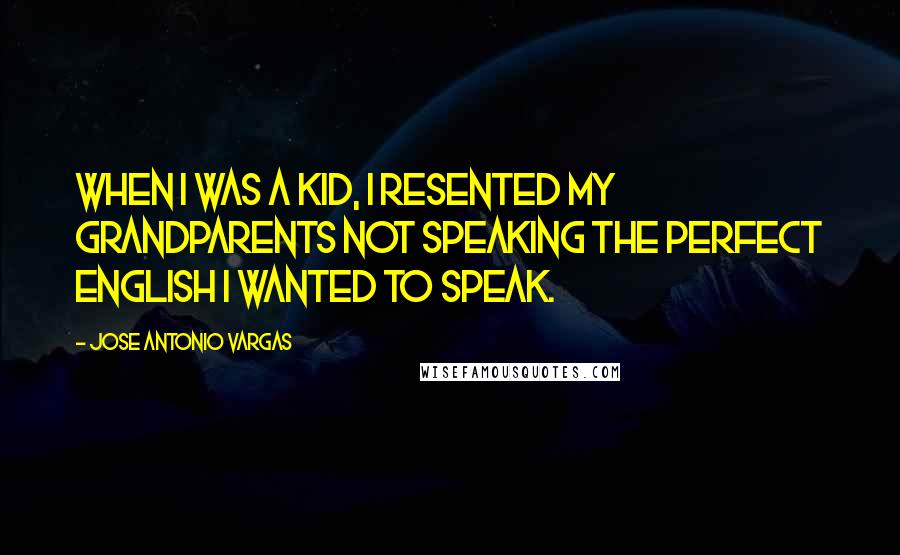 Jose Antonio Vargas Quotes: When I was a kid, I resented my grandparents not speaking the perfect English I wanted to speak.