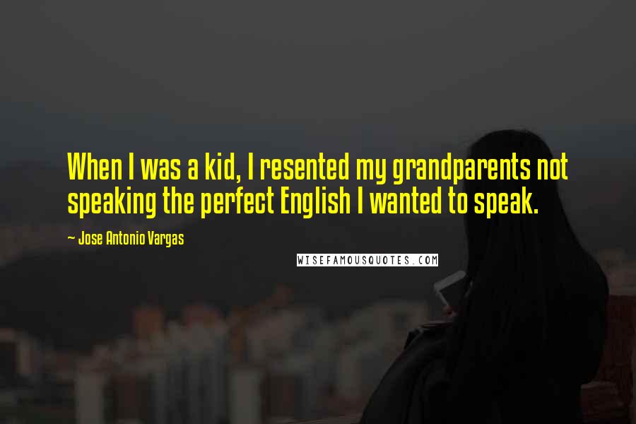 Jose Antonio Vargas Quotes: When I was a kid, I resented my grandparents not speaking the perfect English I wanted to speak.