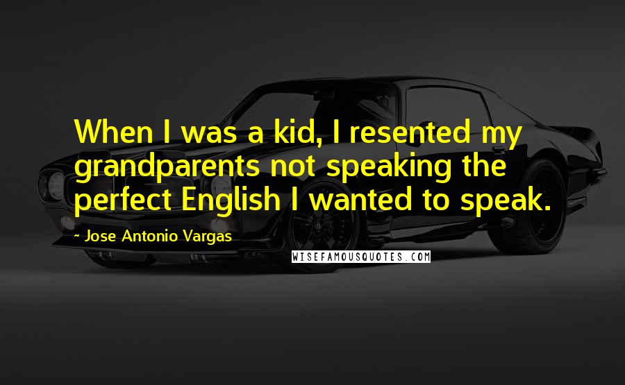 Jose Antonio Vargas Quotes: When I was a kid, I resented my grandparents not speaking the perfect English I wanted to speak.