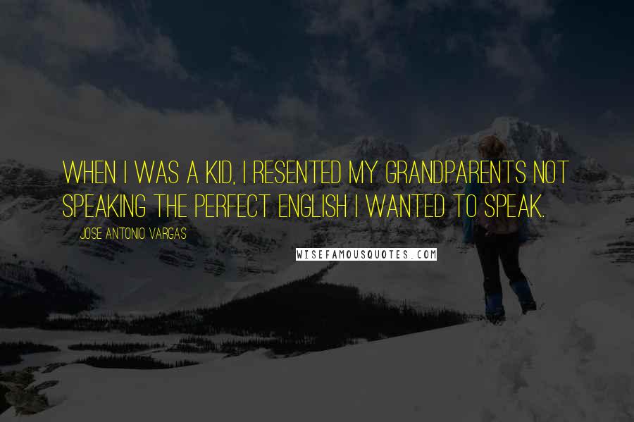 Jose Antonio Vargas Quotes: When I was a kid, I resented my grandparents not speaking the perfect English I wanted to speak.