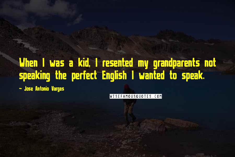 Jose Antonio Vargas Quotes: When I was a kid, I resented my grandparents not speaking the perfect English I wanted to speak.