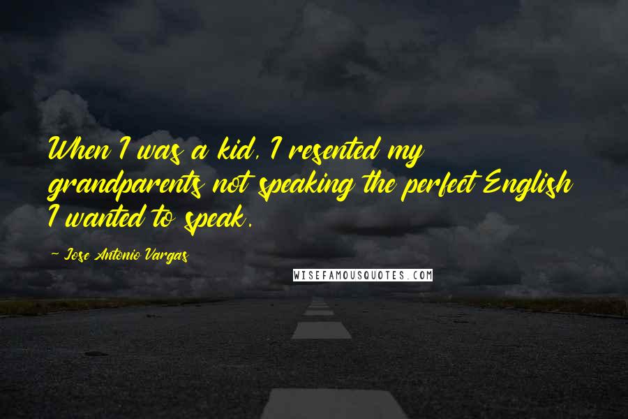 Jose Antonio Vargas Quotes: When I was a kid, I resented my grandparents not speaking the perfect English I wanted to speak.