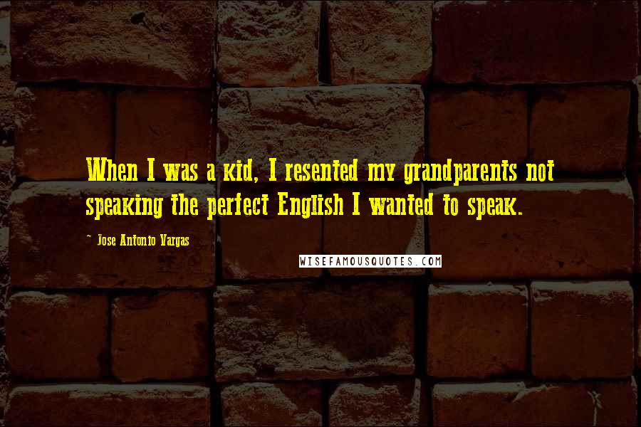 Jose Antonio Vargas Quotes: When I was a kid, I resented my grandparents not speaking the perfect English I wanted to speak.