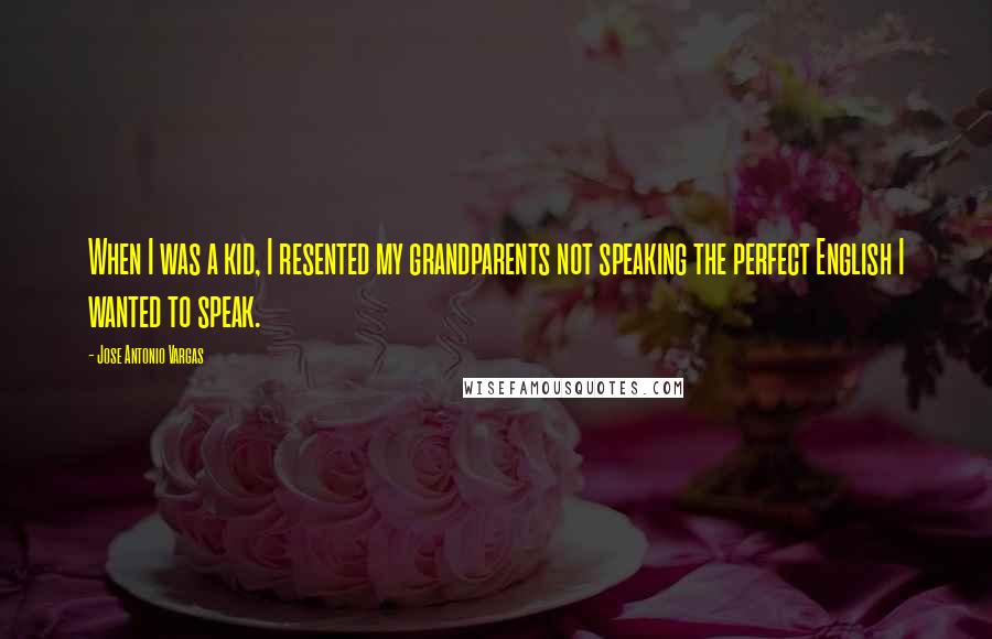 Jose Antonio Vargas Quotes: When I was a kid, I resented my grandparents not speaking the perfect English I wanted to speak.