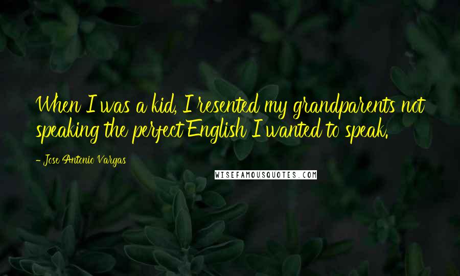 Jose Antonio Vargas Quotes: When I was a kid, I resented my grandparents not speaking the perfect English I wanted to speak.