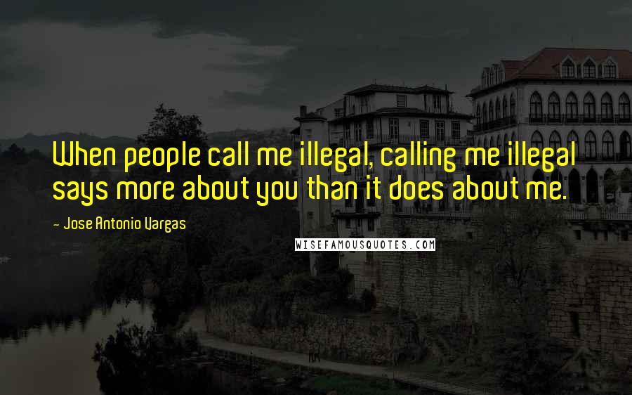 Jose Antonio Vargas Quotes: When people call me illegal, calling me illegal says more about you than it does about me.