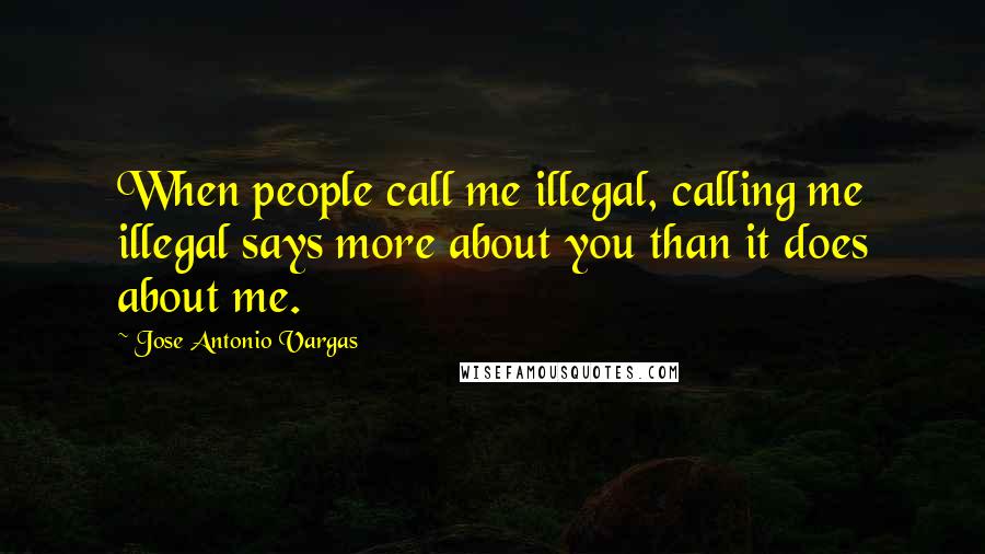 Jose Antonio Vargas Quotes: When people call me illegal, calling me illegal says more about you than it does about me.