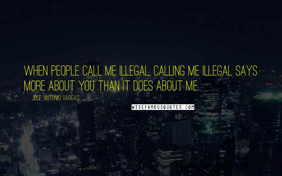 Jose Antonio Vargas Quotes: When people call me illegal, calling me illegal says more about you than it does about me.
