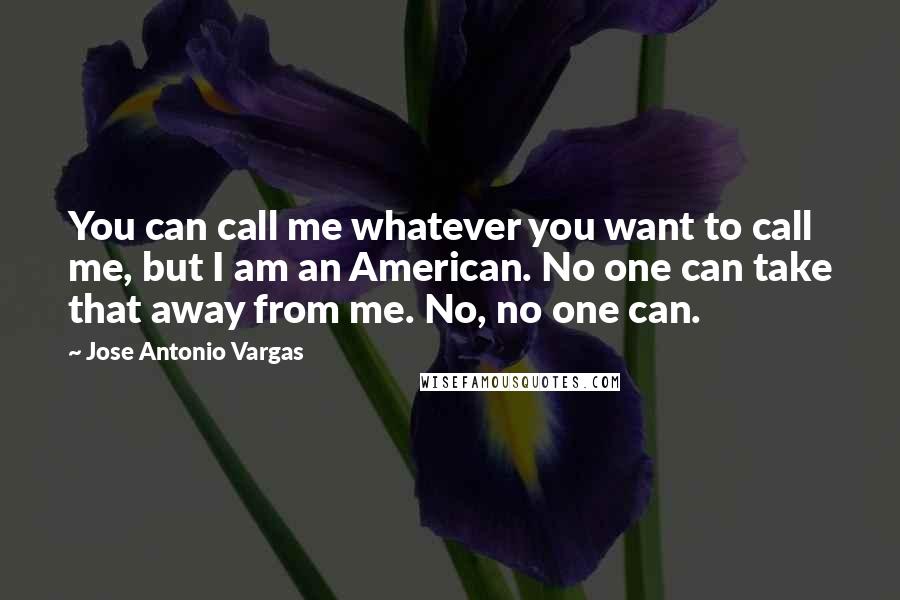 Jose Antonio Vargas Quotes: You can call me whatever you want to call me, but I am an American. No one can take that away from me. No, no one can.