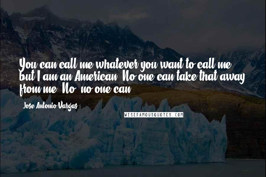 Jose Antonio Vargas Quotes: You can call me whatever you want to call me, but I am an American. No one can take that away from me. No, no one can.