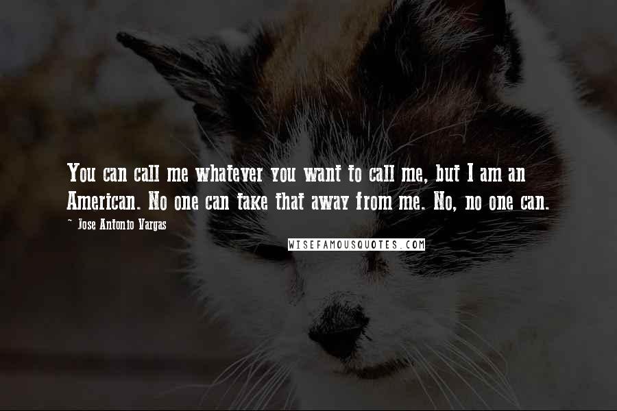 Jose Antonio Vargas Quotes: You can call me whatever you want to call me, but I am an American. No one can take that away from me. No, no one can.