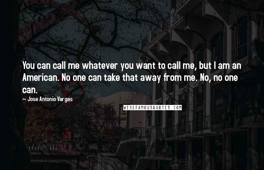 Jose Antonio Vargas Quotes: You can call me whatever you want to call me, but I am an American. No one can take that away from me. No, no one can.