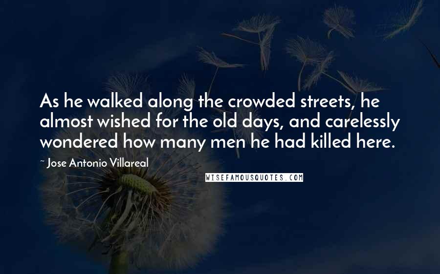 Jose Antonio Villareal Quotes: As he walked along the crowded streets, he almost wished for the old days, and carelessly wondered how many men he had killed here.
