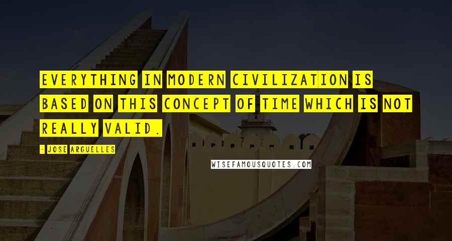 Jose Arguelles Quotes: Everything in modern civilization is based on this concept of time which is not really valid.