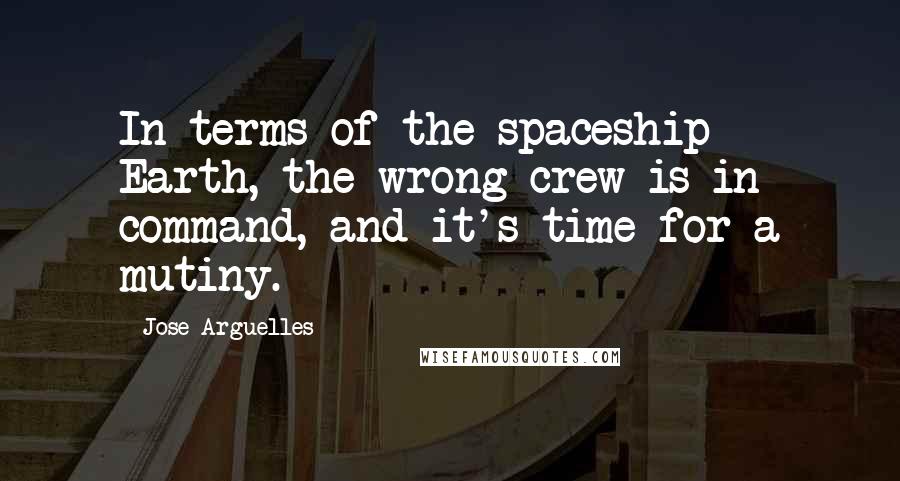 Jose Arguelles Quotes: In terms of the spaceship Earth, the wrong crew is in command, and it's time for a mutiny.
