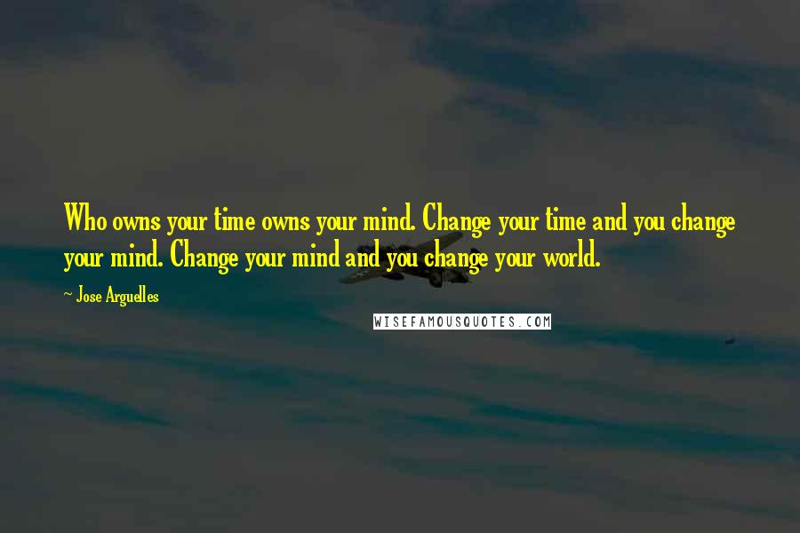 Jose Arguelles Quotes: Who owns your time owns your mind. Change your time and you change your mind. Change your mind and you change your world.