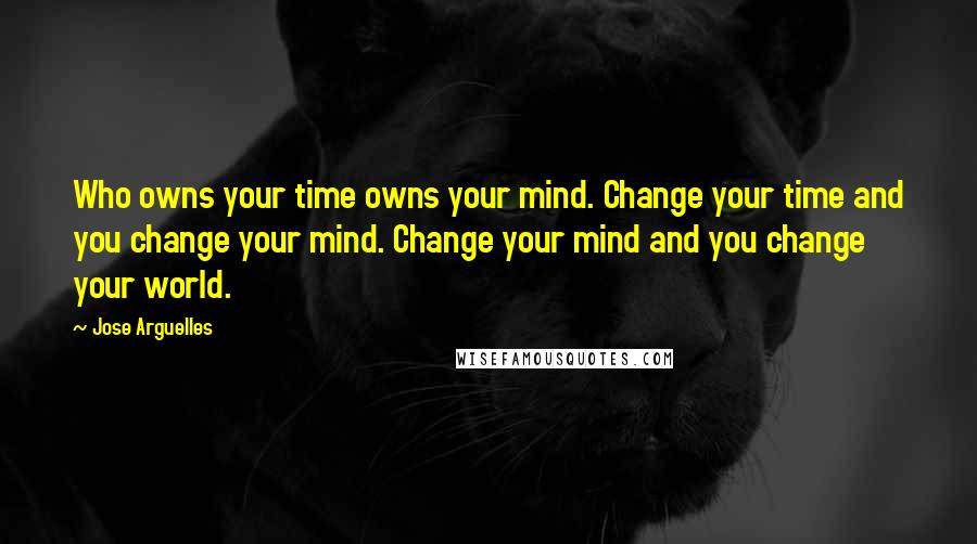 Jose Arguelles Quotes: Who owns your time owns your mind. Change your time and you change your mind. Change your mind and you change your world.