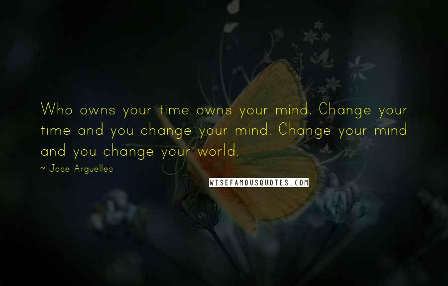Jose Arguelles Quotes: Who owns your time owns your mind. Change your time and you change your mind. Change your mind and you change your world.