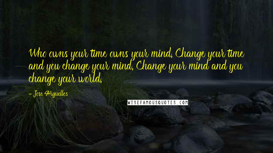 Jose Arguelles Quotes: Who owns your time owns your mind. Change your time and you change your mind. Change your mind and you change your world.