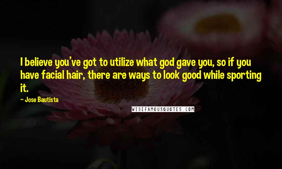 Jose Bautista Quotes: I believe you've got to utilize what god gave you, so if you have facial hair, there are ways to look good while sporting it.