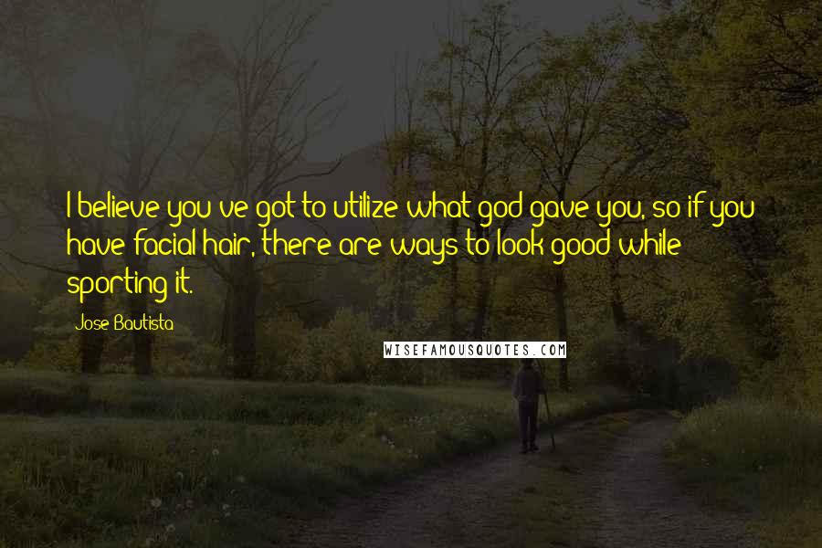 Jose Bautista Quotes: I believe you've got to utilize what god gave you, so if you have facial hair, there are ways to look good while sporting it.