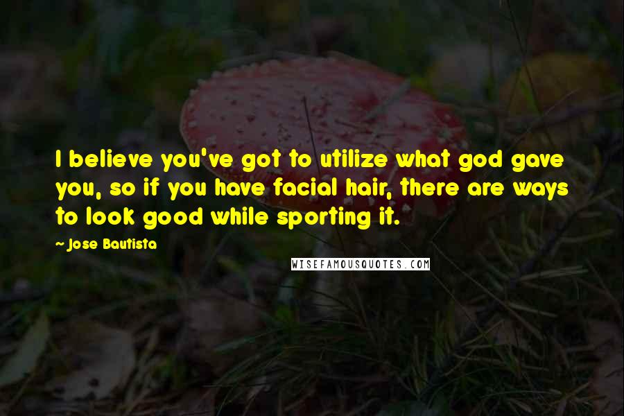 Jose Bautista Quotes: I believe you've got to utilize what god gave you, so if you have facial hair, there are ways to look good while sporting it.