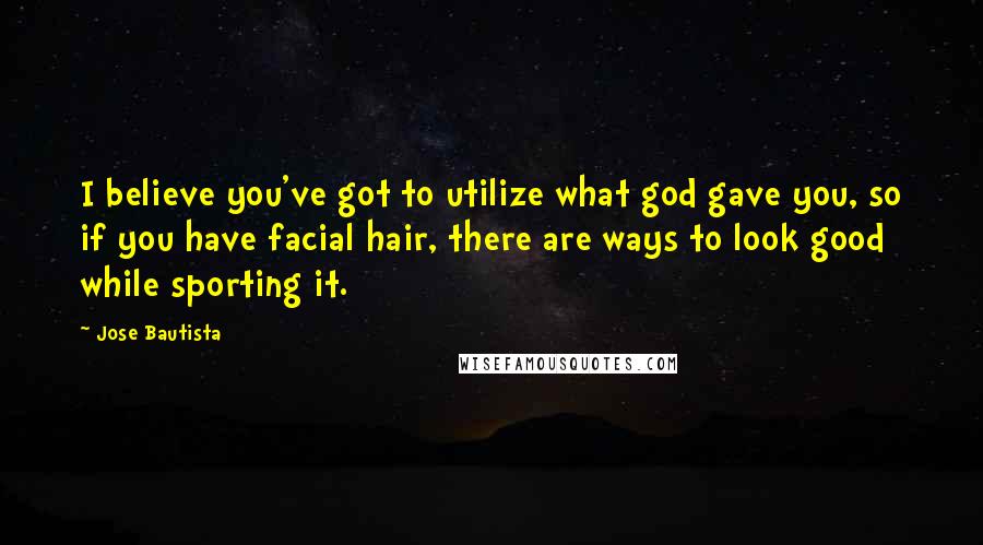 Jose Bautista Quotes: I believe you've got to utilize what god gave you, so if you have facial hair, there are ways to look good while sporting it.