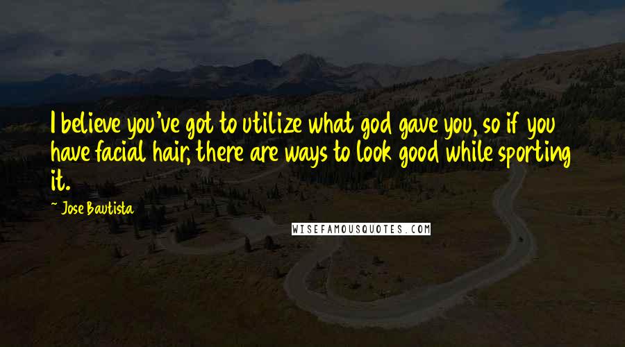 Jose Bautista Quotes: I believe you've got to utilize what god gave you, so if you have facial hair, there are ways to look good while sporting it.