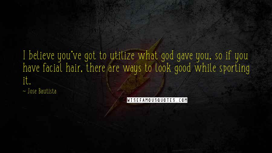 Jose Bautista Quotes: I believe you've got to utilize what god gave you, so if you have facial hair, there are ways to look good while sporting it.