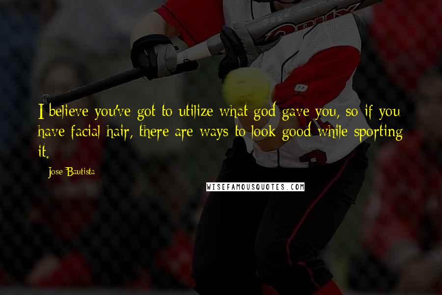 Jose Bautista Quotes: I believe you've got to utilize what god gave you, so if you have facial hair, there are ways to look good while sporting it.