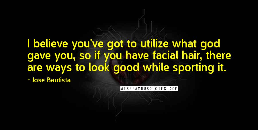 Jose Bautista Quotes: I believe you've got to utilize what god gave you, so if you have facial hair, there are ways to look good while sporting it.