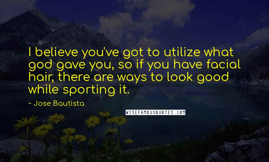 Jose Bautista Quotes: I believe you've got to utilize what god gave you, so if you have facial hair, there are ways to look good while sporting it.