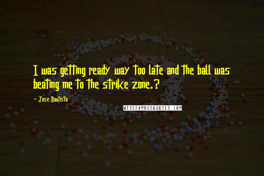 Jose Bautista Quotes: I was getting ready way too late and the ball was beating me to the strike zone.?