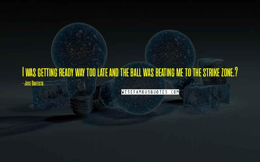 Jose Bautista Quotes: I was getting ready way too late and the ball was beating me to the strike zone.?