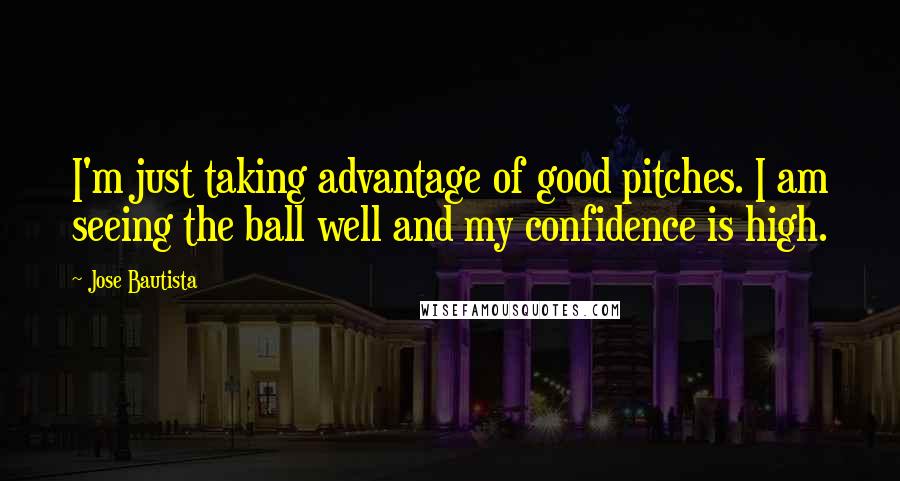 Jose Bautista Quotes: I'm just taking advantage of good pitches. I am seeing the ball well and my confidence is high.