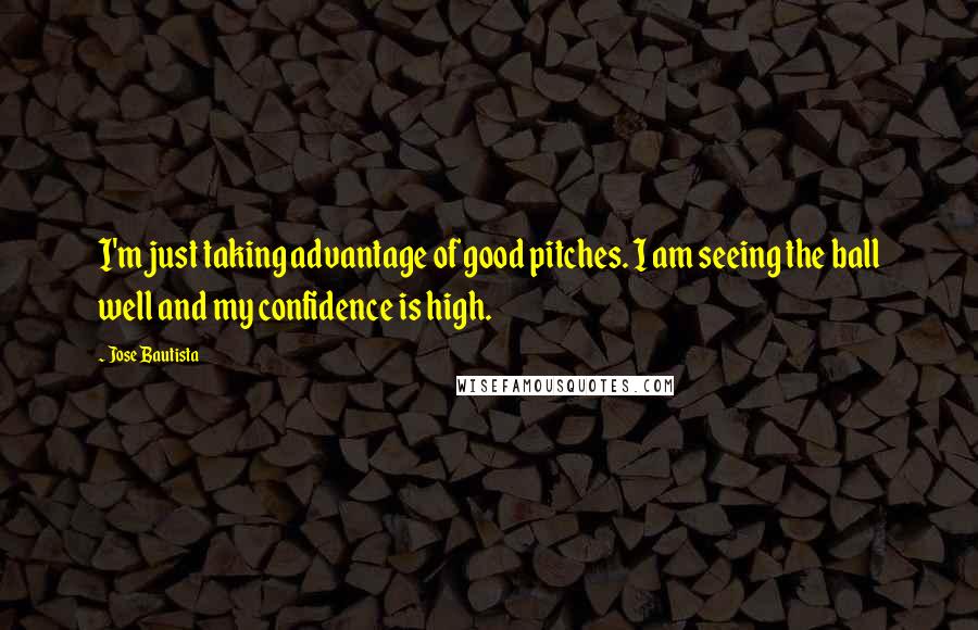 Jose Bautista Quotes: I'm just taking advantage of good pitches. I am seeing the ball well and my confidence is high.