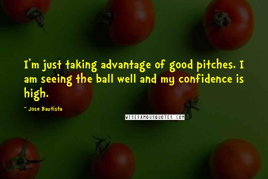 Jose Bautista Quotes: I'm just taking advantage of good pitches. I am seeing the ball well and my confidence is high.