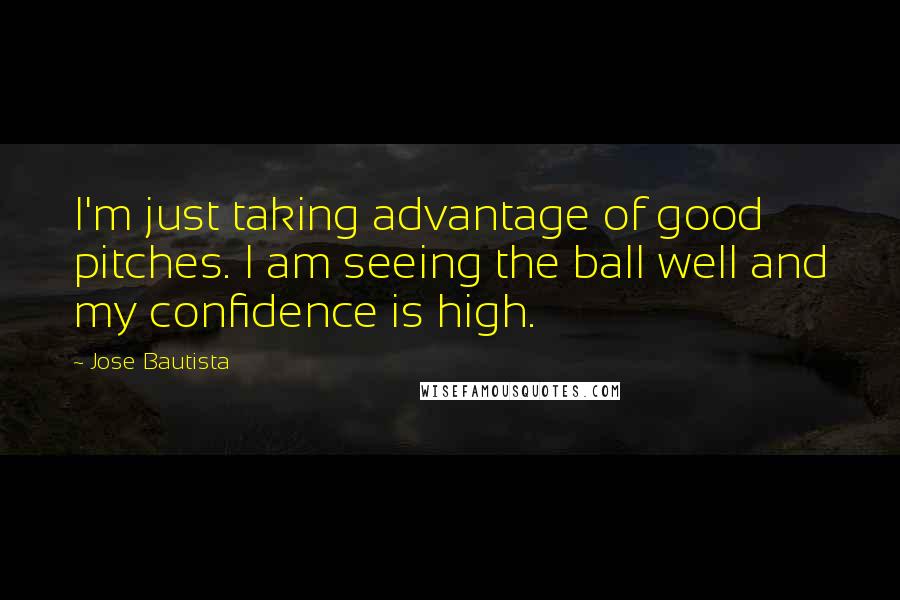 Jose Bautista Quotes: I'm just taking advantage of good pitches. I am seeing the ball well and my confidence is high.